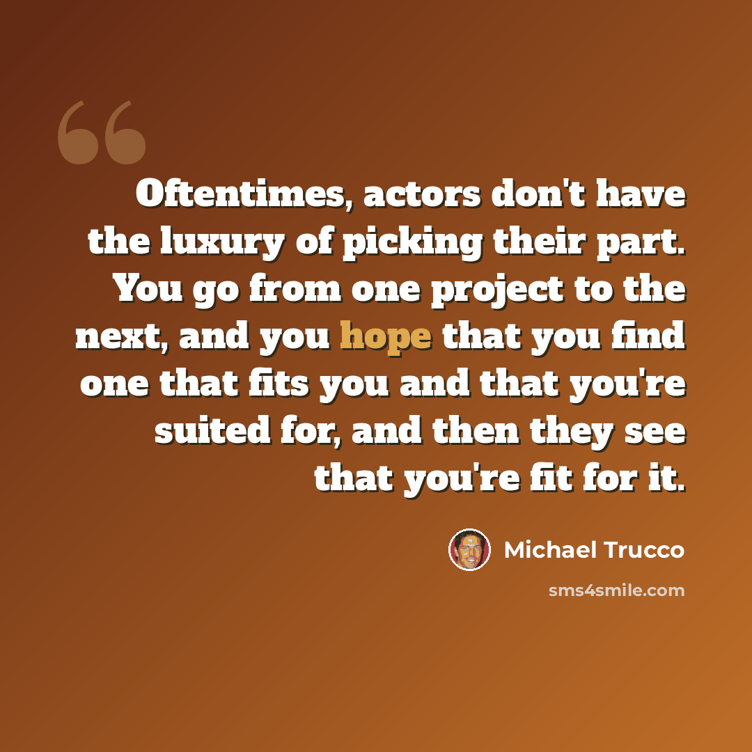 “Oftentimes, actors don't have the luxury of picking their part. You go from one project to the next, and you hope that you find one that fits you and that you're suited for, and then they see that you're fit for it.” quote by Michael Trucco