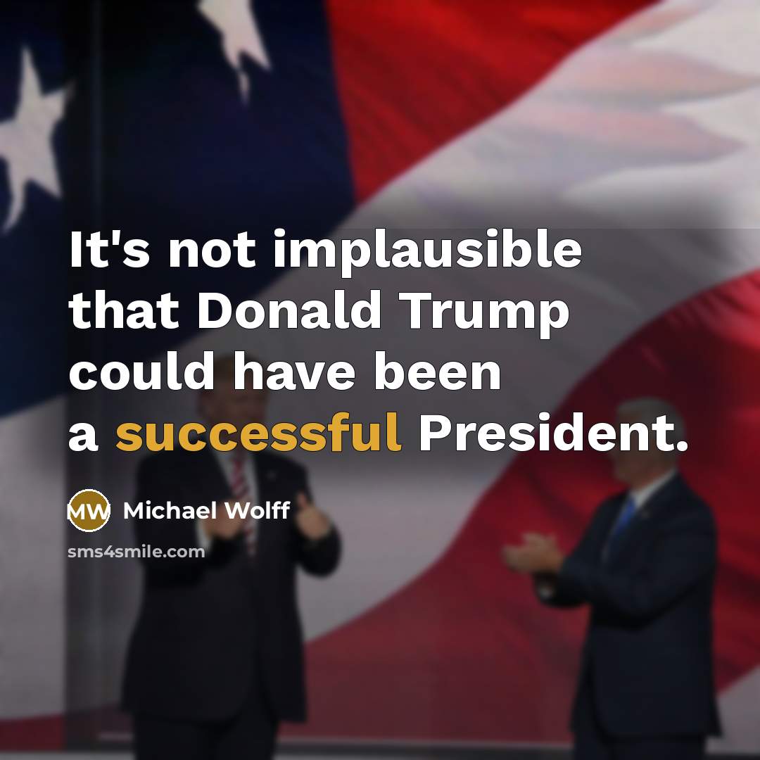 “It's not implausible that Donald Trump could have been a successful President.” quote by Michael Wolff