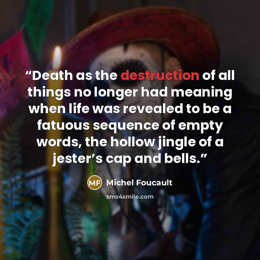 “Death as the destruction of all things no longer had meaning when life was revealed to be a fatuous sequence of empty words, the hollow jingle of a jester’s cap and bells.” quote by Michel Foucault