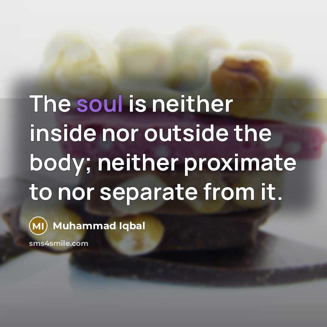 “The soul is neither inside nor outside the body; neither proximate to nor separate from it.” quote by Muhammad Iqbal