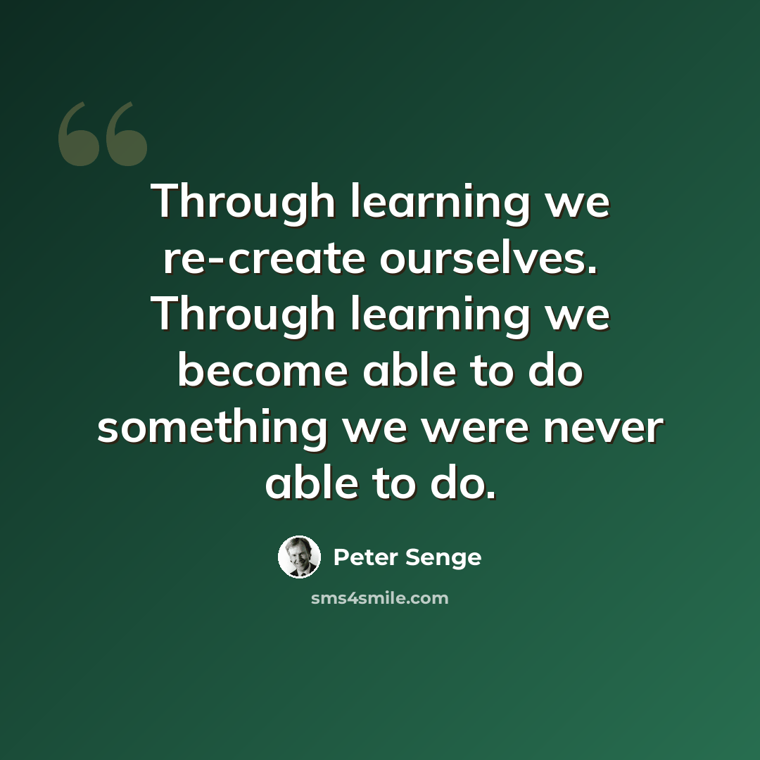 “Through learning we re-create ourselves. Through learning we become able to do something we were never able to do.” quote by Peter Senge