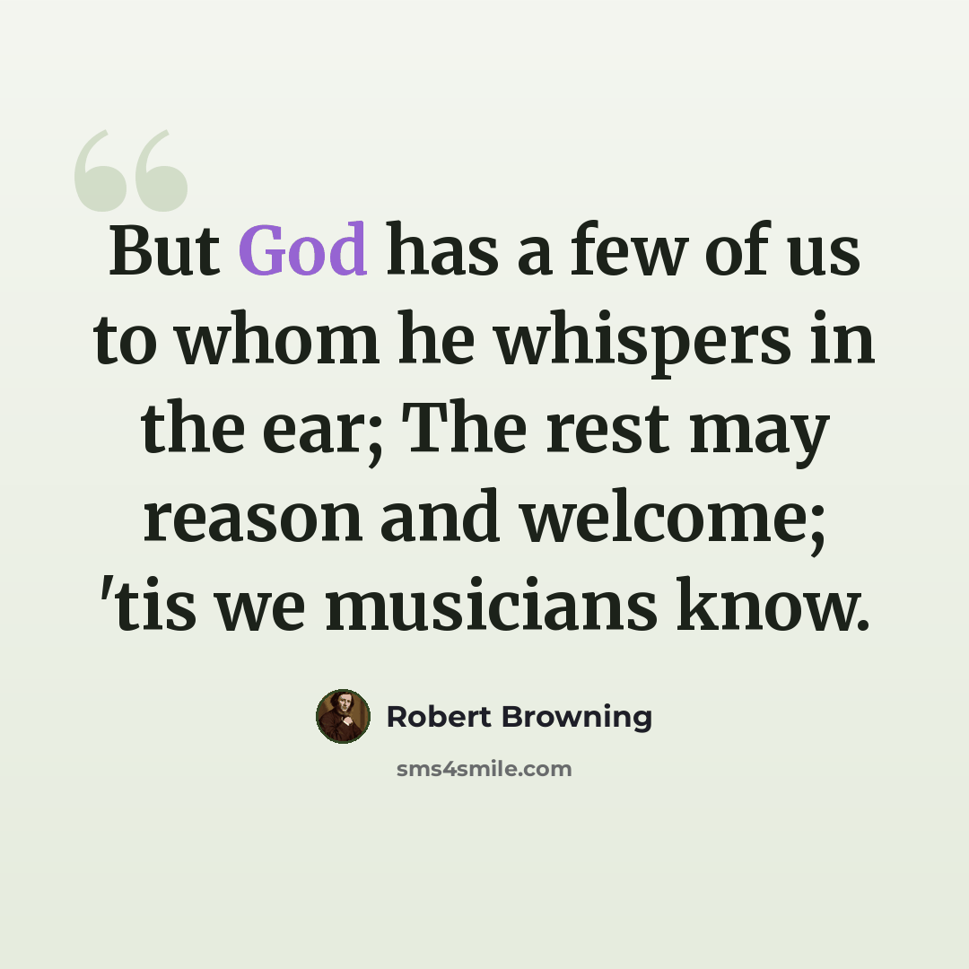 “But God has a few of us to whom he whispers in the ear; The rest may reason and welcome; 'tis we musicians know.” quote by Robert Browning