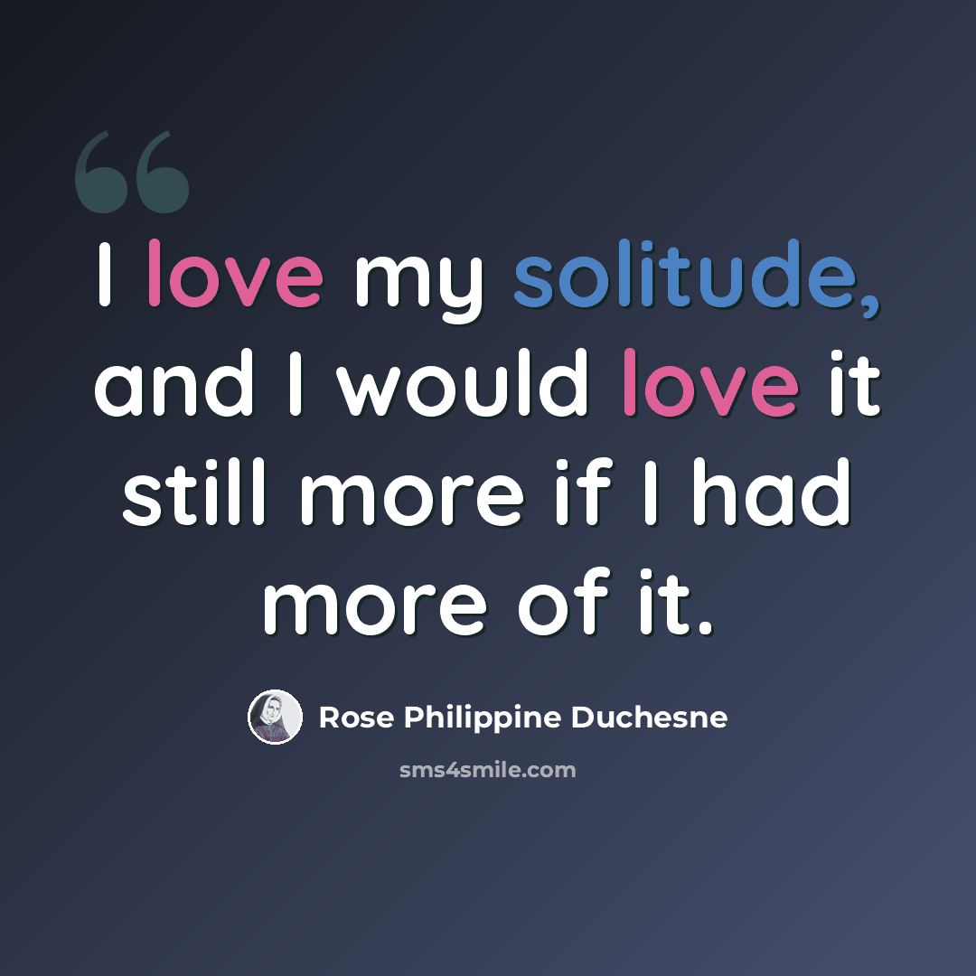 “I love my solitude, and I would love it still more if I had more of it.” quote by Rose Philippine Duchesne