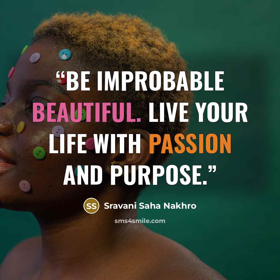 “Be improbable beautiful. Live your life with passion and purpose.” quote by Sravani Saha Nakhro