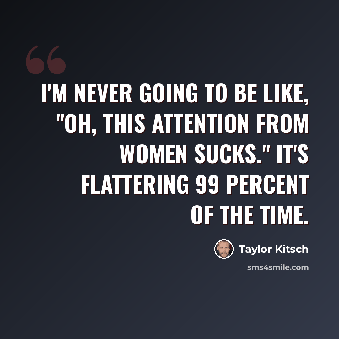 “I'm never going to be like, "Oh, this attention from women sucks." It's flattering 99 percent of the time.” quote by Taylor Kitsch