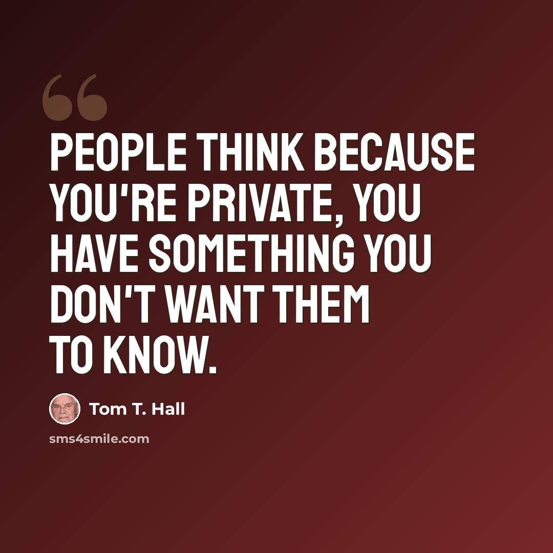 “People think because you're private, you have something you don't want them to know.” quote by Tom T. Hall
