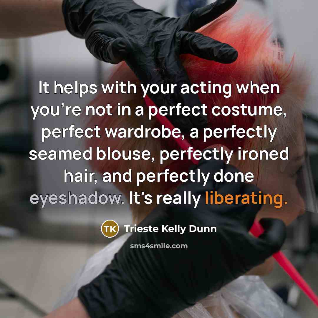 “It helps with your acting when you're not in a perfect costume, perfect wardrobe, a perfectly seamed blouse, perfectly ironed hair, and perfectly done eyeshadow. It's really liberating.” quote by Trieste Kelly Dunn