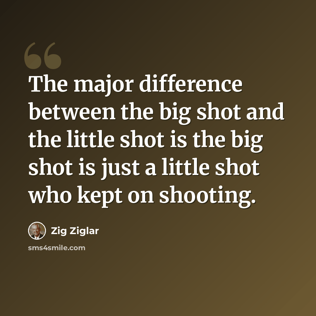“The major difference between the big shot and the little shot is the big shot is just a little shot who kept on shooting.” quote by Zig Ziglar