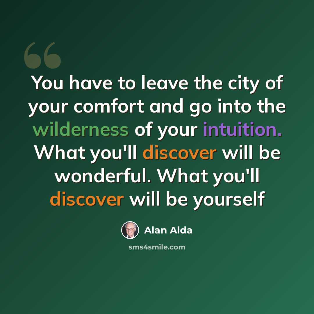 “You have to leave the city of your comfort and go into the wilderness of your intuition. What you'll discover will be wonderful. What you'll discover will be yourself” quote by Alan Alda