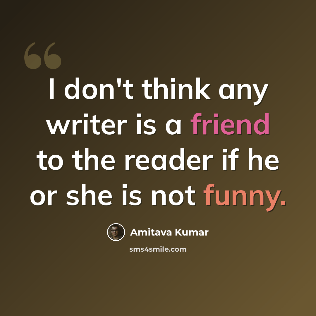“I don't think any writer is a friend to the reader if he or she is not funny.” quote by Amitava Kumar