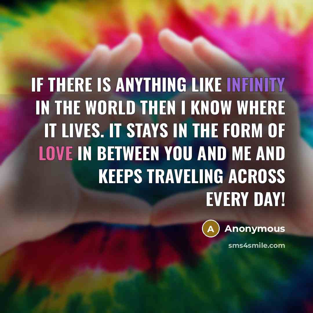 “If there is anything like infinity in the world then I know where it lives. It stays in the form of love in between you and me and keeps traveling across every day!” quote by Anonymous