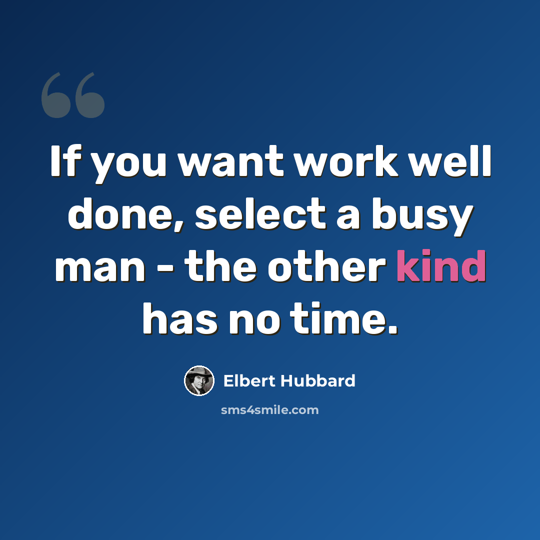 “If you want work well done, select a busy man - the other kind has no time.” quote by Elbert Hubbard