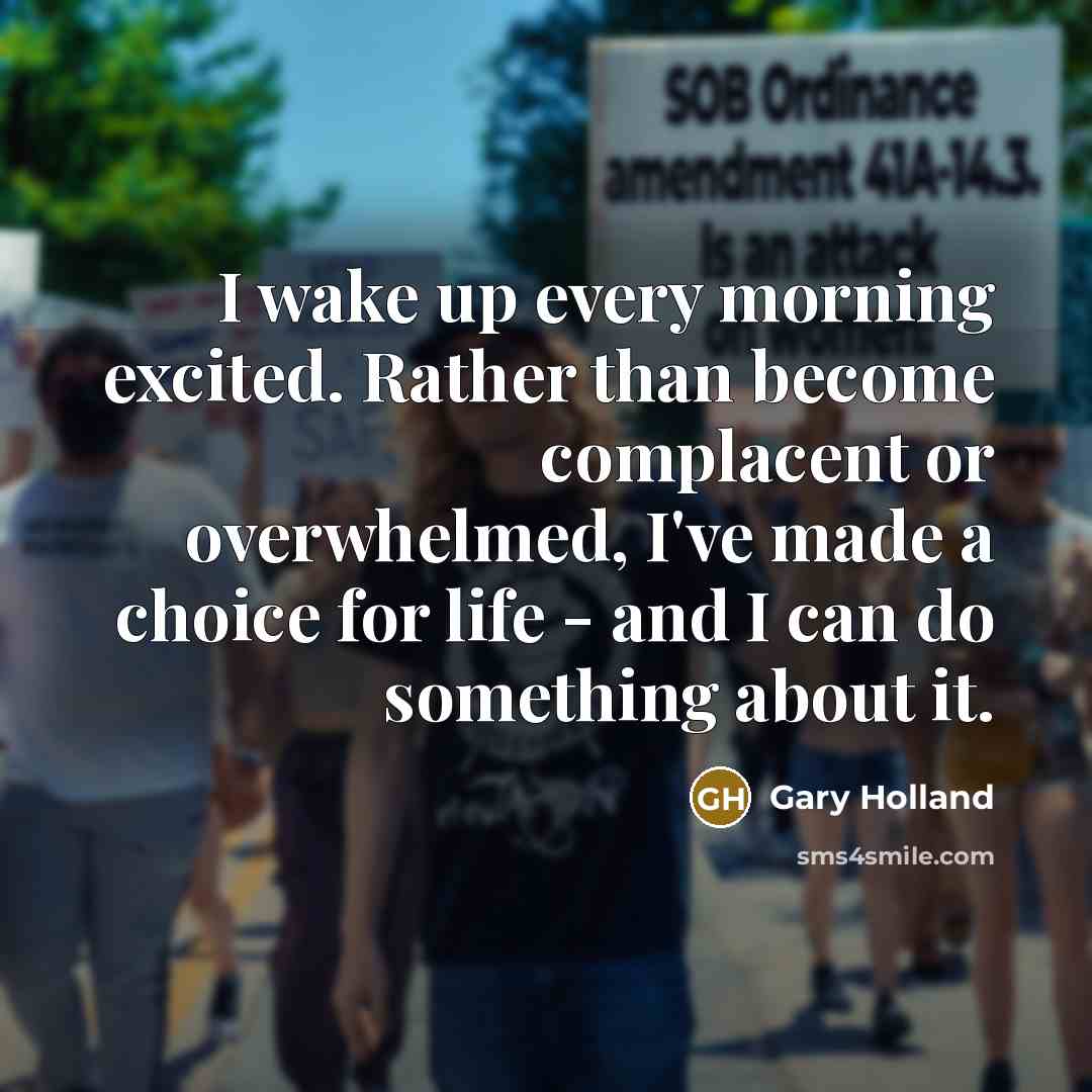 “I wake up every morning excited. Rather than become complacent or overwhelmed, I've made a choice for life - and I can do something about it.” quote by Gary Holland