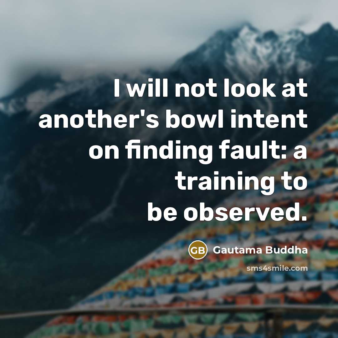 “I will not look at another's bowl intent on finding fault: a training to be observed.” quote by Gautama Buddha
