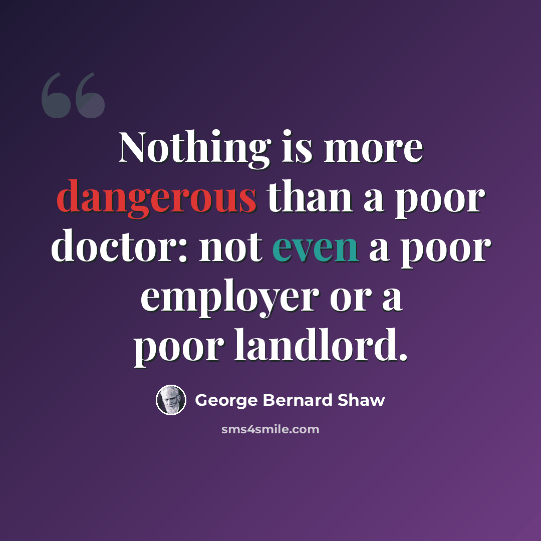 “Nothing is more dangerous than a poor doctor: not even a poor employer or a poor landlord.” quote by George Bernard Shaw