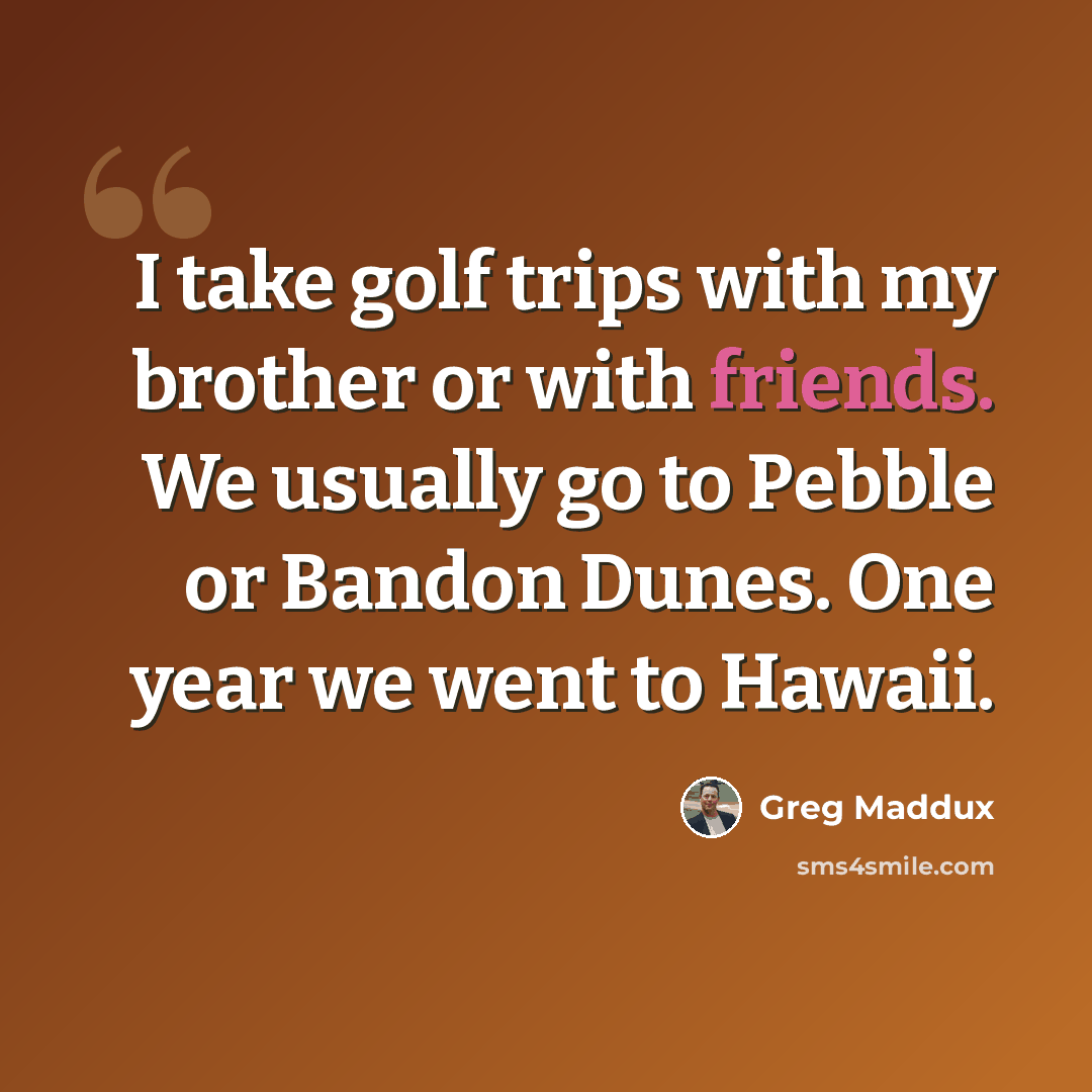“I take golf trips with my brother or with friends. We usually go to Pebble or Bandon Dunes. One year we went to Hawaii.” quote by Greg Maddux
