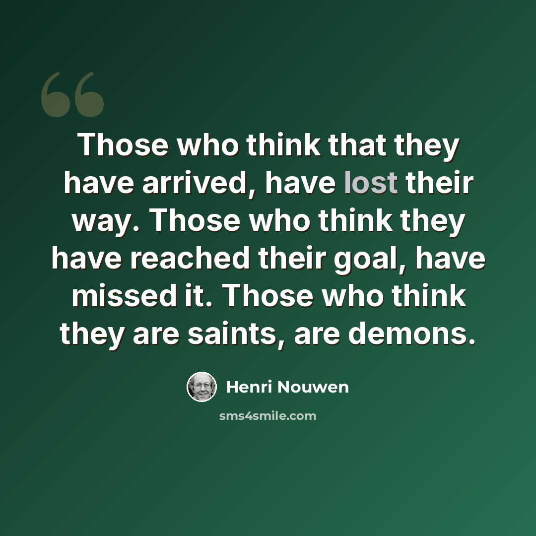 “Those who think that they have arrived, have lost their way. Those who think they have reached their goal, have missed it. Those who think they are saints, are demons.” quote by Henri Nouwen