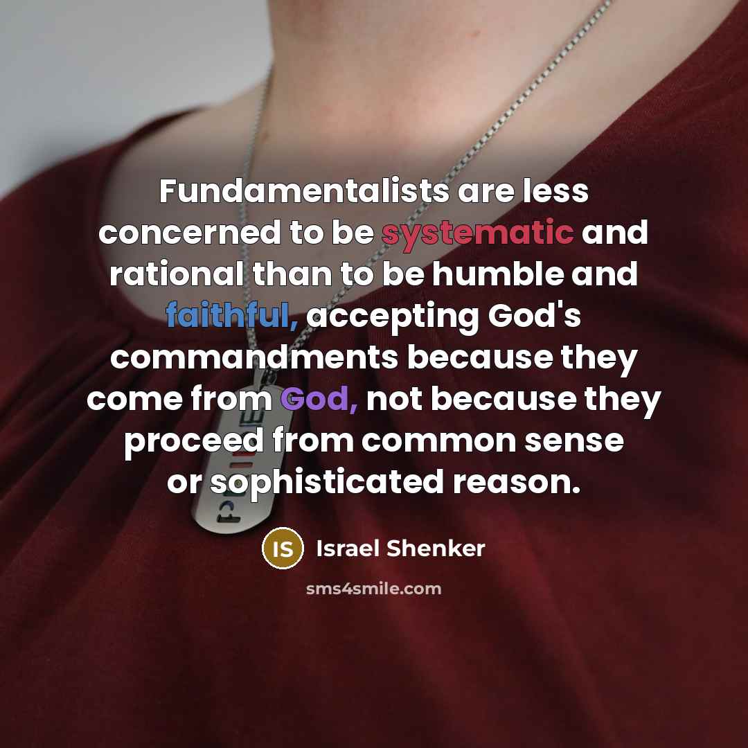 “Fundamentalists are less concerned to be systematic and rational than to be humble and faithful, accepting God's commandments because they come from God, not because they proceed from common sense or sophisticated reason.” quote by Israel Shenker
