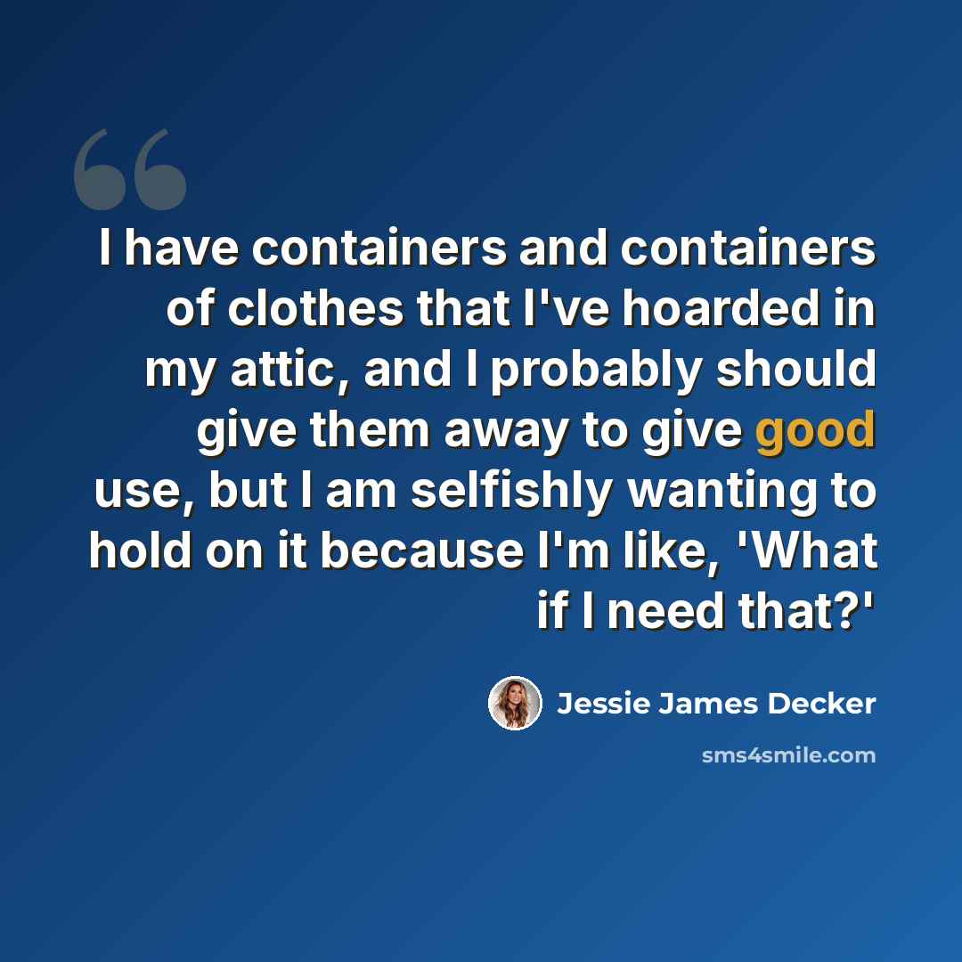 “I have containers and containers of clothes that I've hoarded in my attic, and I probably should give them away to give good use, but I am selfishly wanting to hold on it because I'm like, 'What if I need that?'” quote by Jessie James Decker