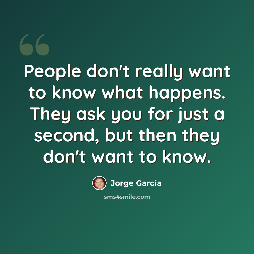 “People don't really want to know what happens. They ask you for just a second, but then they don't want to know.” quote by Jorge Garcia