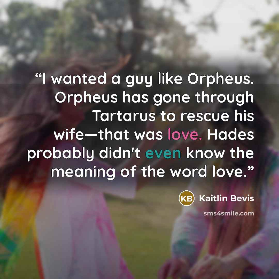 “I wanted a guy like Orpheus. Orpheus has gone through Tartarus to rescue his wife—that was love. Hades probably didn't even know the meaning of the word love.” quote by Kaitlin Bevis
