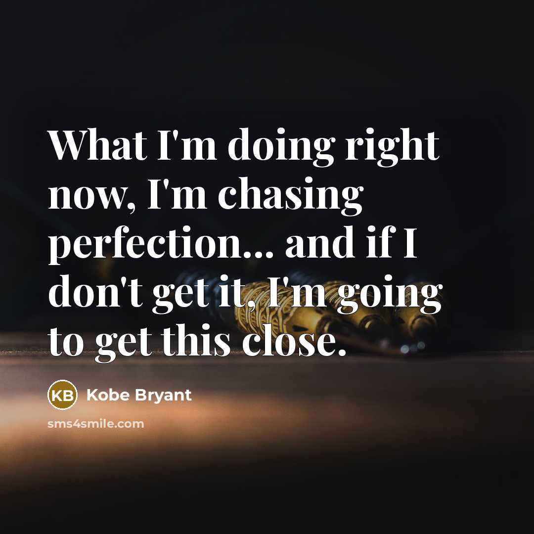 “What I'm doing right now, I'm chasing perfection... and if I don't get it, I'm going to get this close.” quote by Kobe Bryant