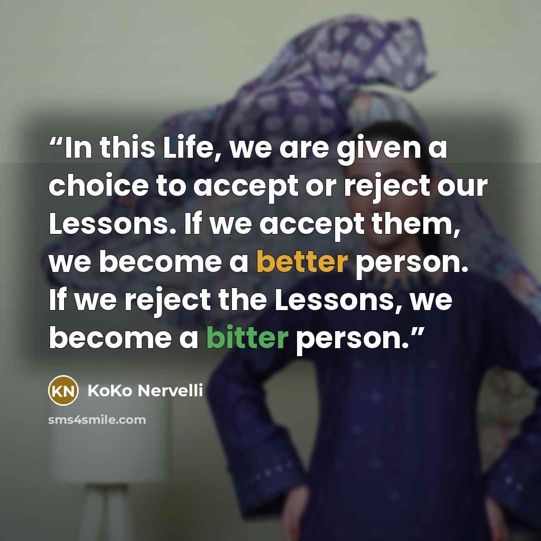 “In this Life, we are given a choice to accept or reject our Lessons. If we accept them, we become a better person. If we reject the Lessons, we become a bitter person.” quote by KoKo Nervelli