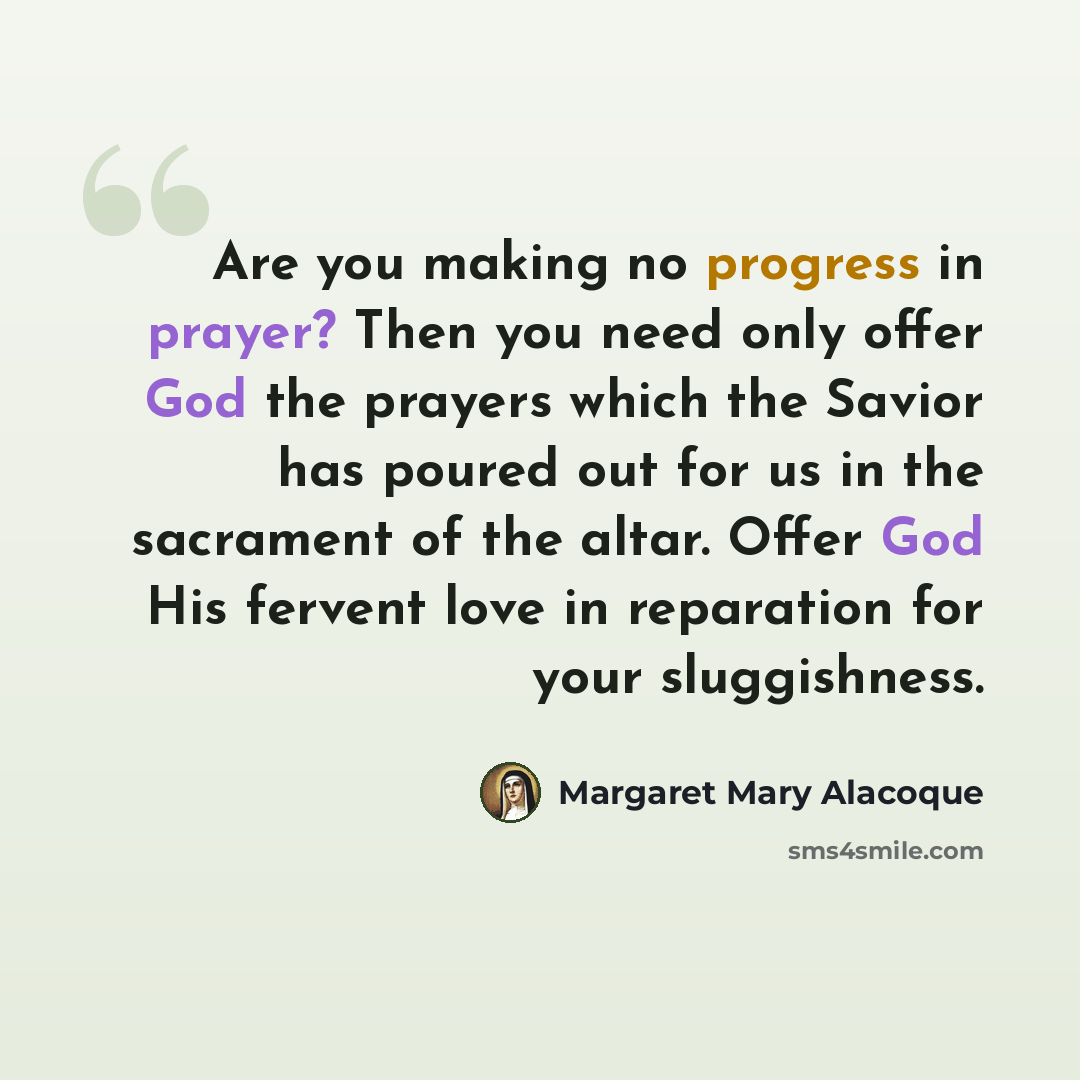 “Are you making no progress in prayer? Then you need only offer God the prayers which the Savior has poured out for us in the sacrament of the altar. Offer God His fervent love in reparation for your sluggishness.” quote by Margaret Mary Alacoque