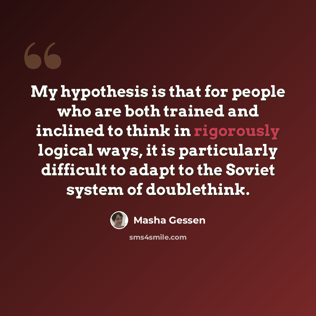 “My hypothesis is that for people who are both trained and inclined to think in rigorously logical ways, it is particularly difficult to adapt to the Soviet system of doublethink.” quote by Masha Gessen