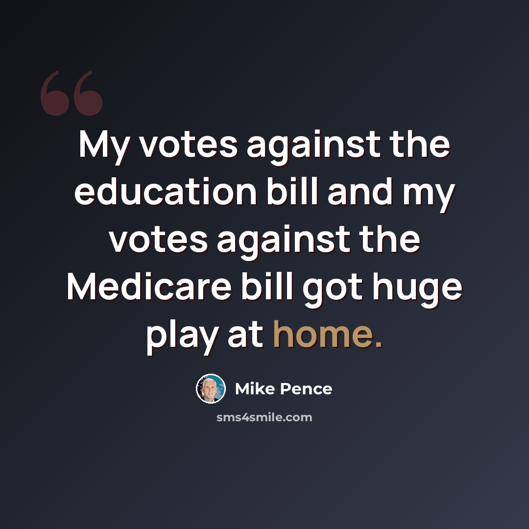 “My votes against the education bill and my votes against the Medicare bill got huge play at home.” quote by Mike Pence