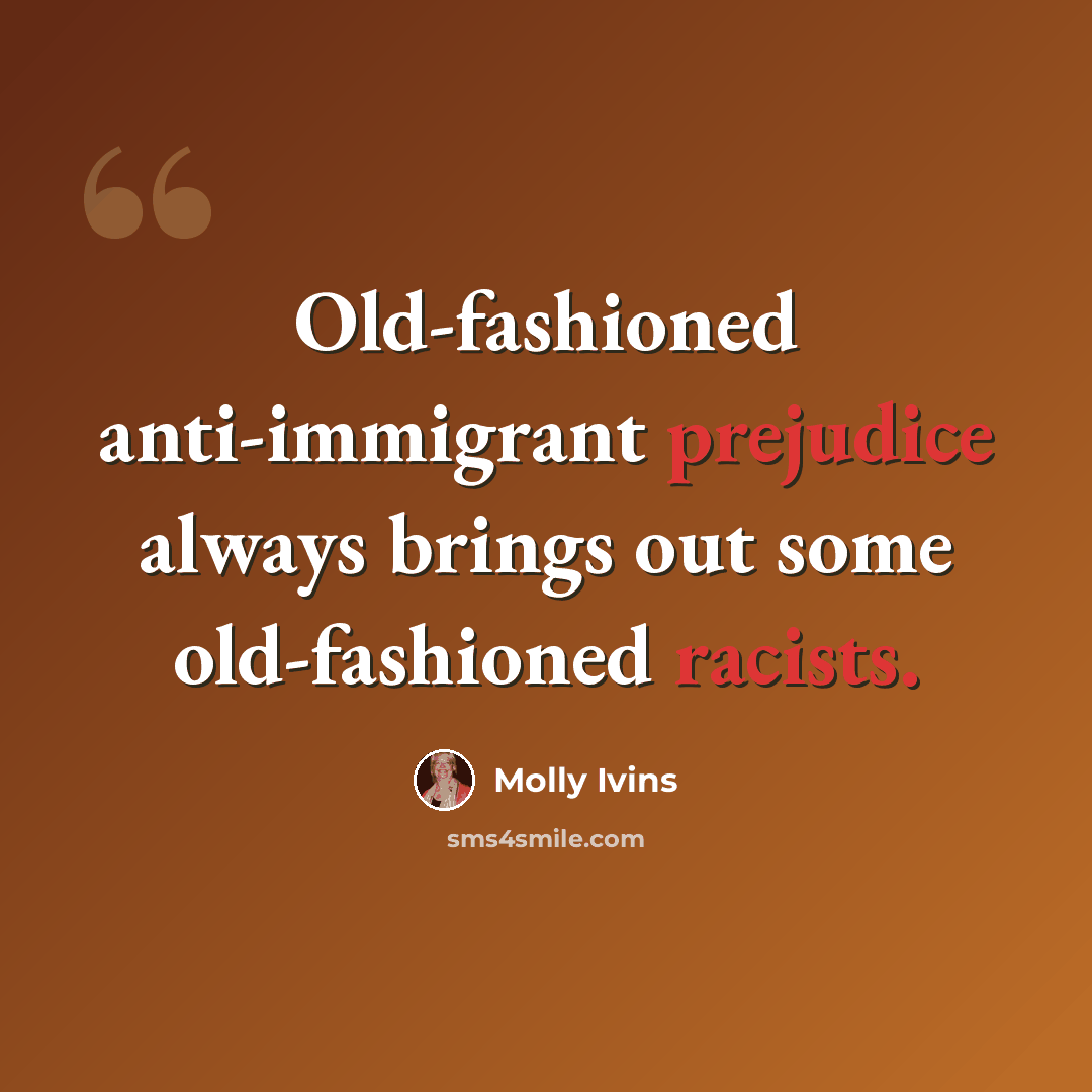 “Old-fashioned anti-immigrant prejudice always brings out some old-fashioned racists.” quote by Molly Ivins