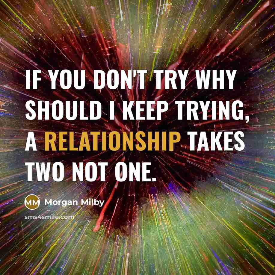 “If you don't try why should I keep trying, a relationship takes two not one.” quote by Morgan Milby