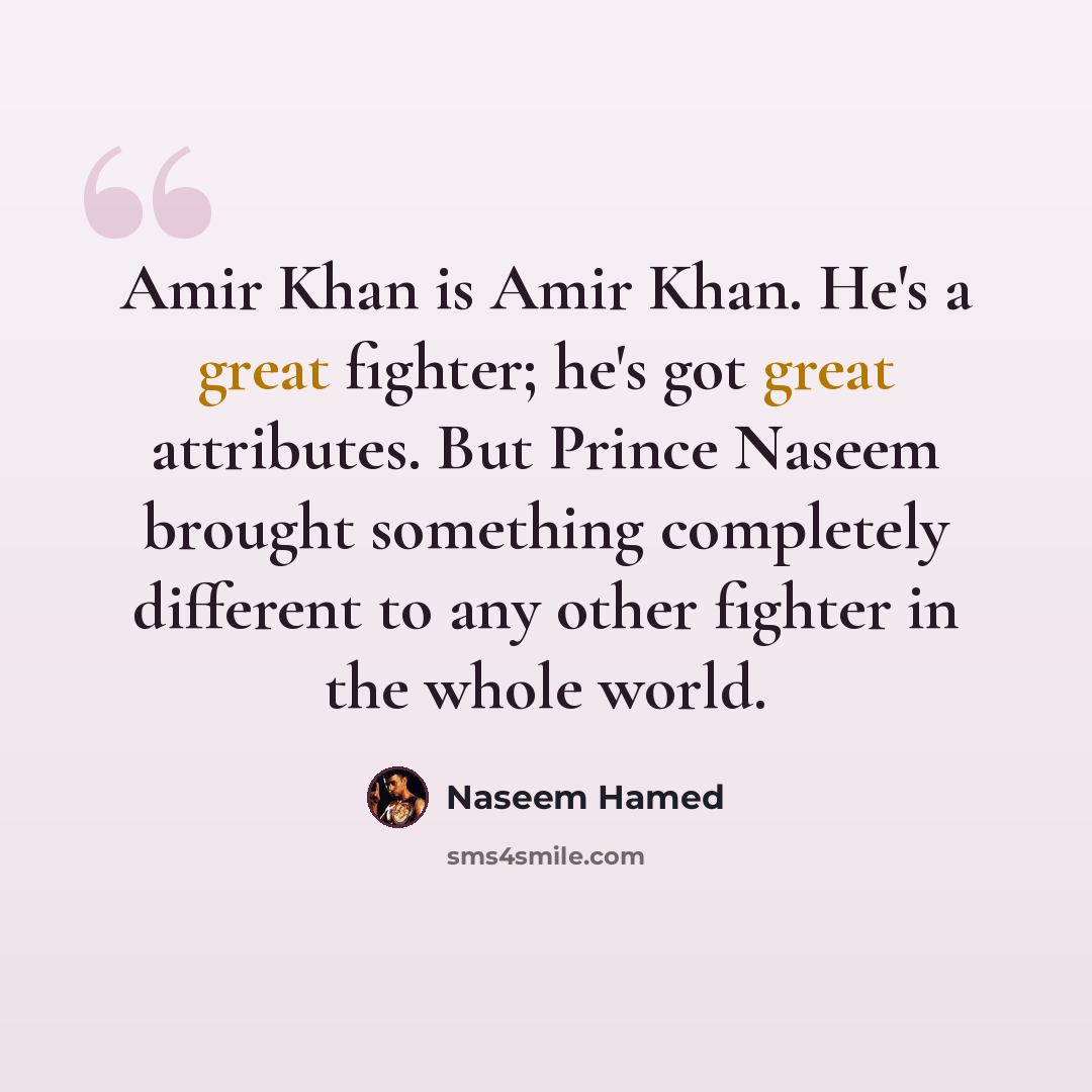“Amir Khan is Amir Khan. He's a great fighter; he's got great attributes. But Prince Naseem brought something completely different to any other fighter in the whole world.” quote by Naseem Hamed