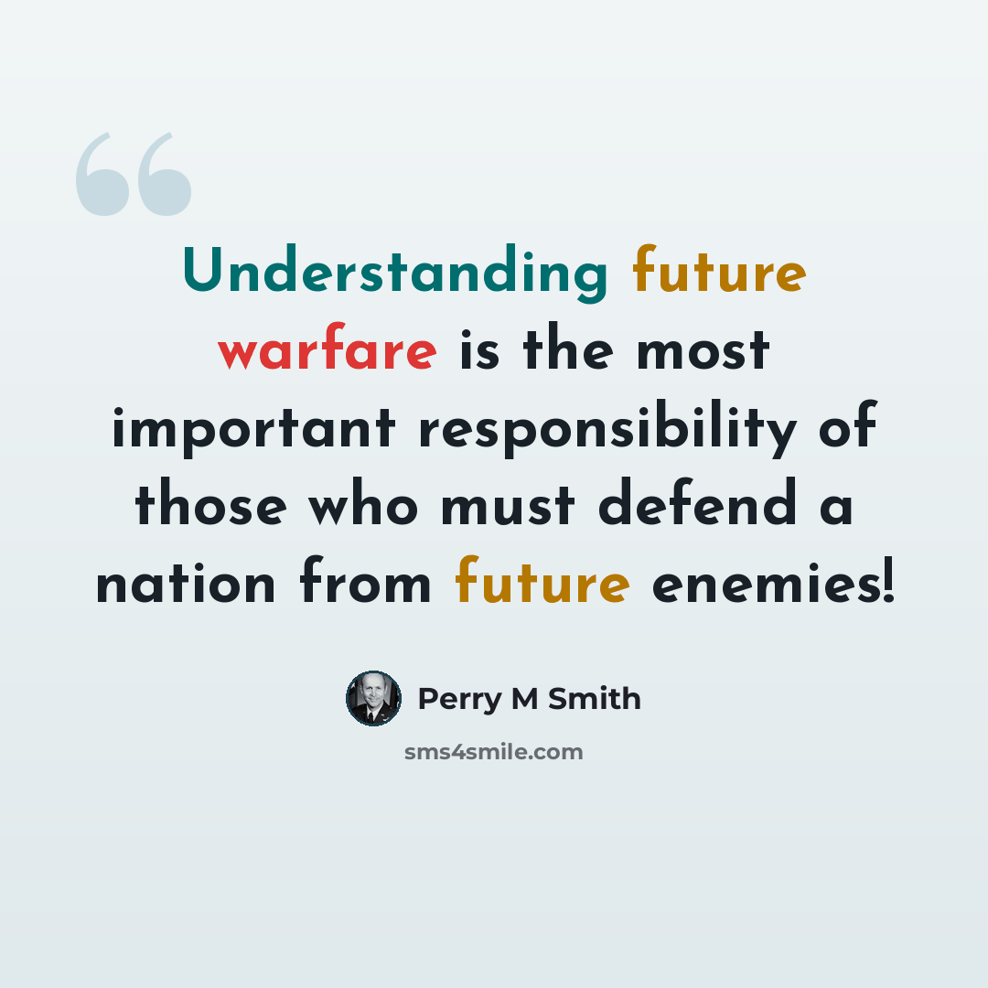 “Understanding future warfare is the most important responsibility of those who must defend a nation from future enemies!” quote by Perry M Smith
