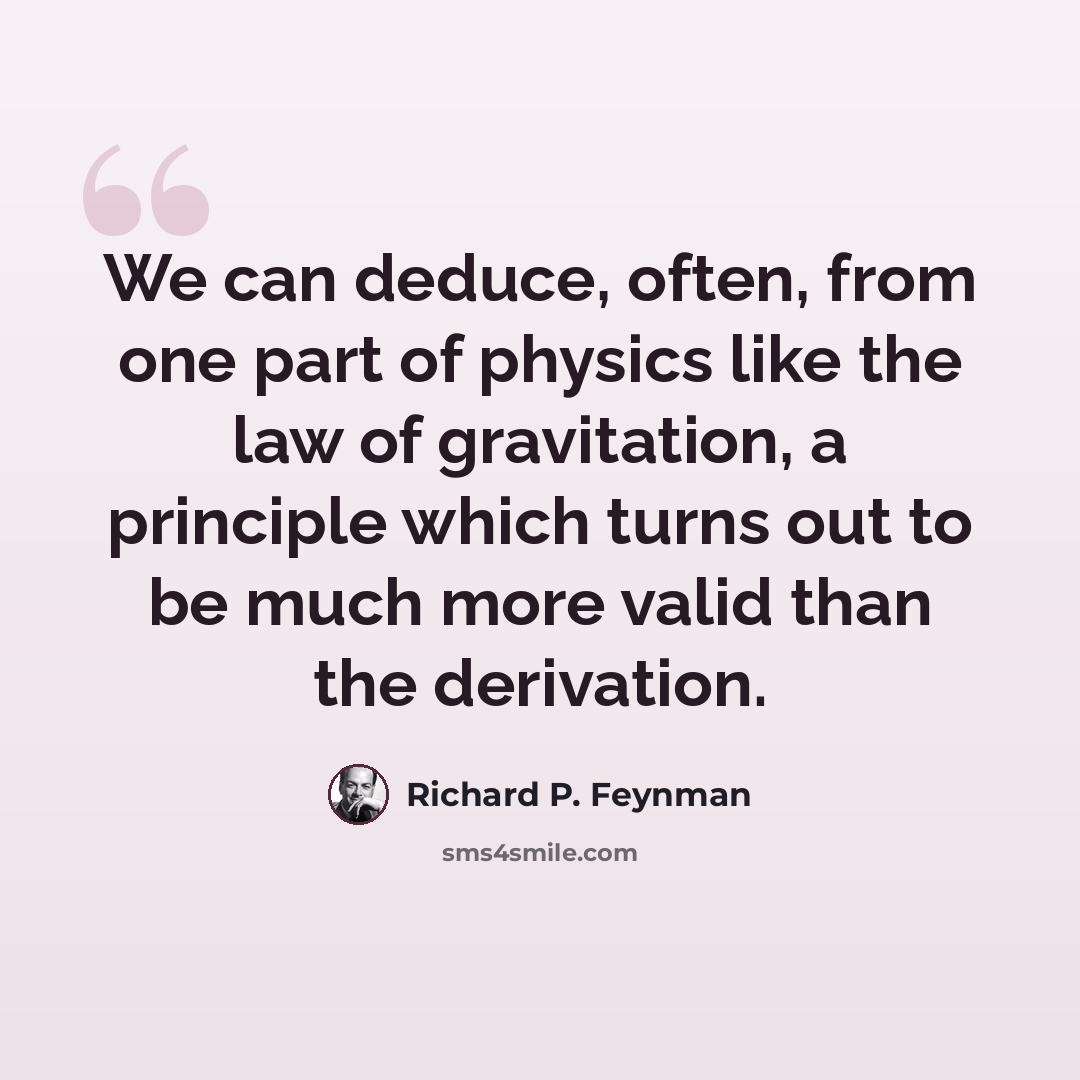 “We can deduce, often, from one part of physics like the law of gravitation, a principle which turns out to be much more valid than the derivation.” quote by Richard P. Feynman