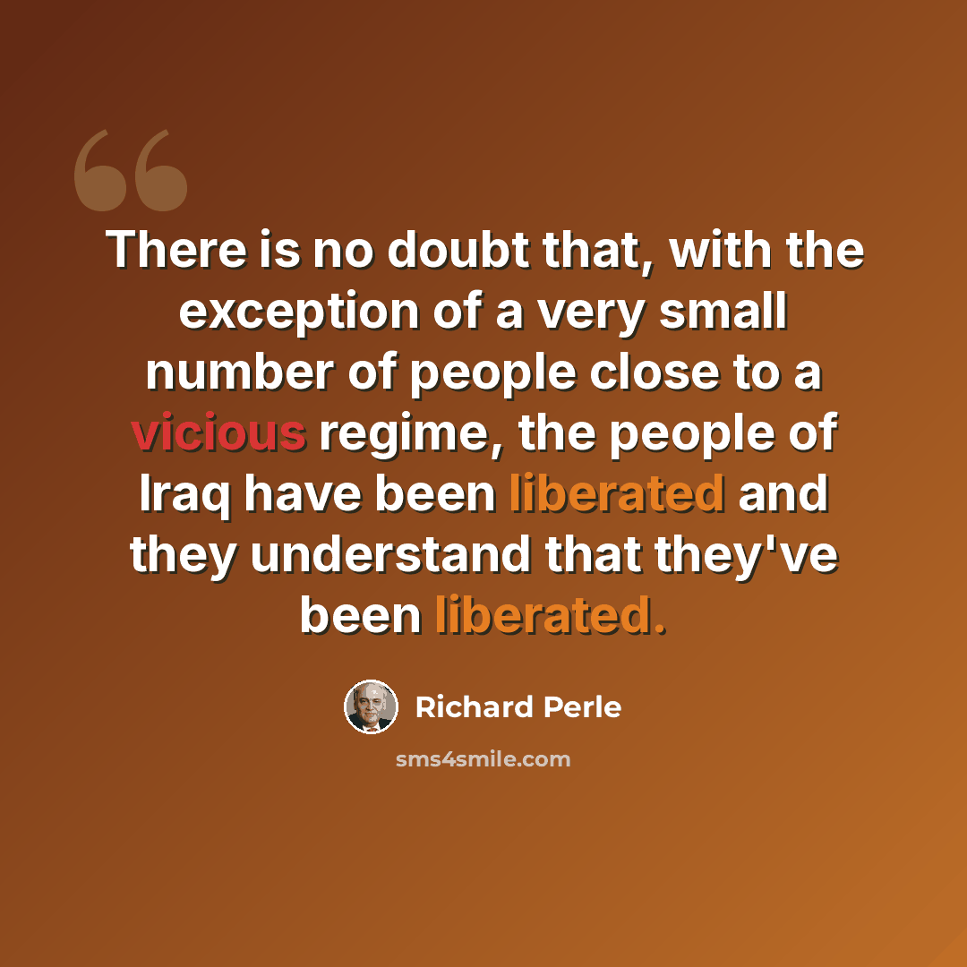 “There is no doubt that, with the exception of a very small number of people close to a vicious regime, the people of Iraq have been liberated and they understand that they've been liberated.” quote by Richard Perle