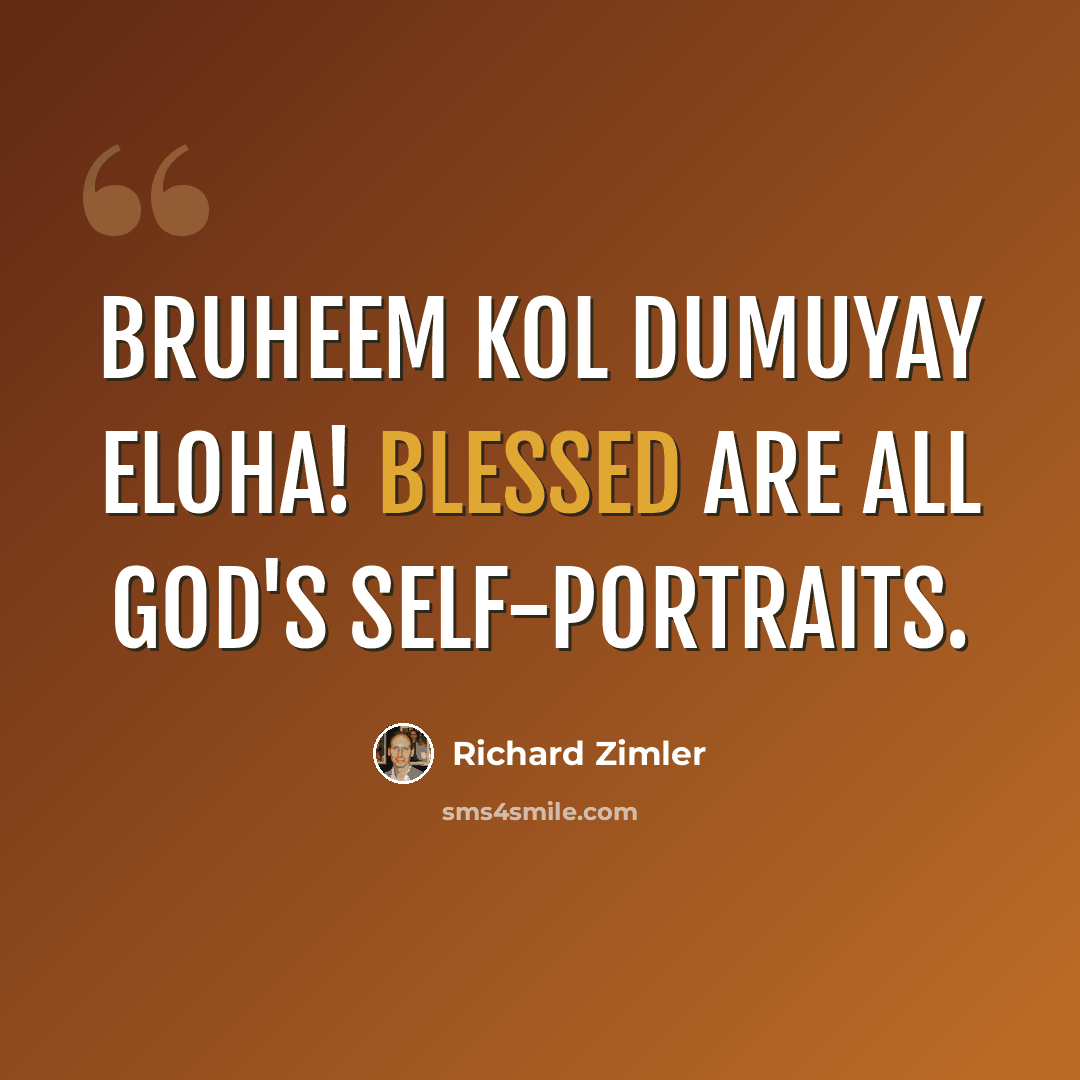 “Bruheem kol dumuyay eloha! Blessed are all God's self-portraits.” quote by Richard Zimler
