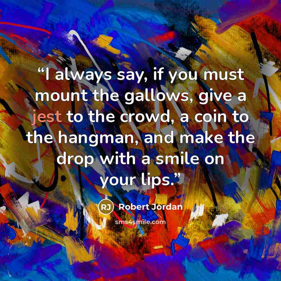 “I always say, if you must mount the gallows, give a jest to the crowd, a coin to the hangman, and make the drop with a smile on your lips.” quote by Robert Jordan