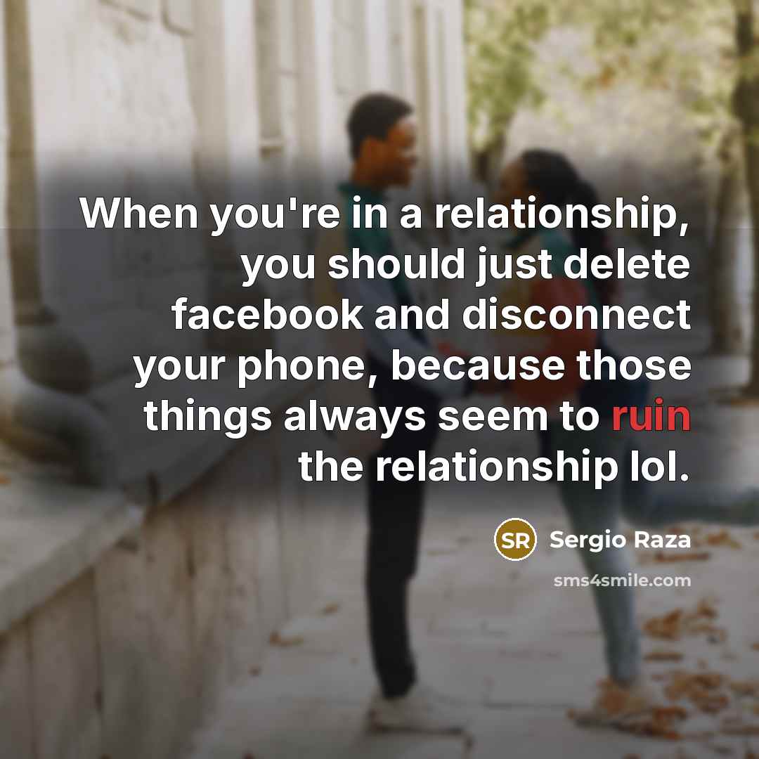 “When you're in a relationship, you should just delete facebook and disconnect your phone, because those things always seem to ruin the relationship lol.” quote by Sergio Raza