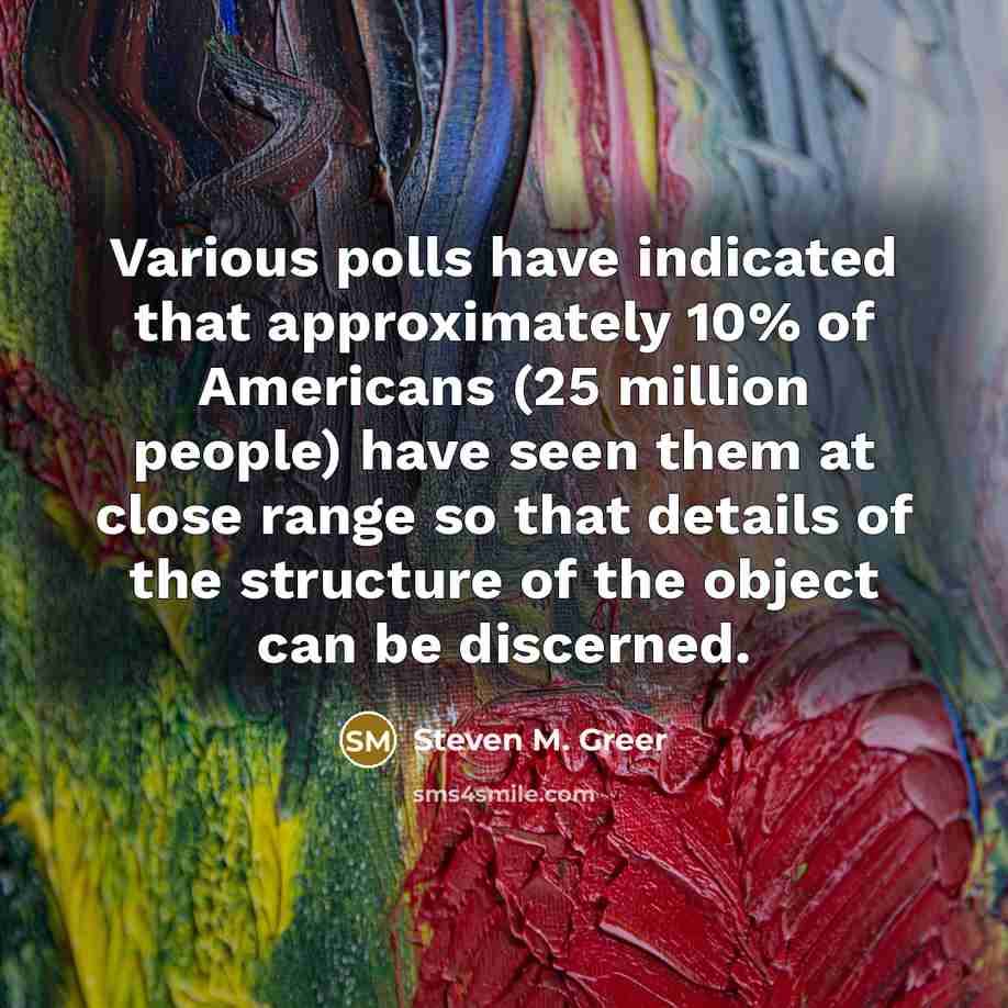 “Various polls have indicated that approximately 10% of Americans (25 million people) have seen them at close range so that details of the structure of the object can be discerned.” quote by Steven M. Greer