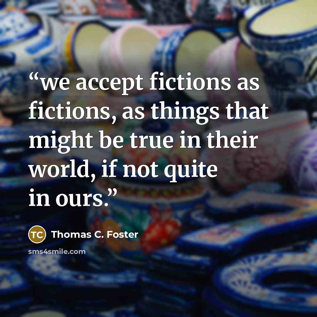 “we accept fictions as fictions, as things that might be true in their world, if not quite in ours.” quote by Thomas C. Foster