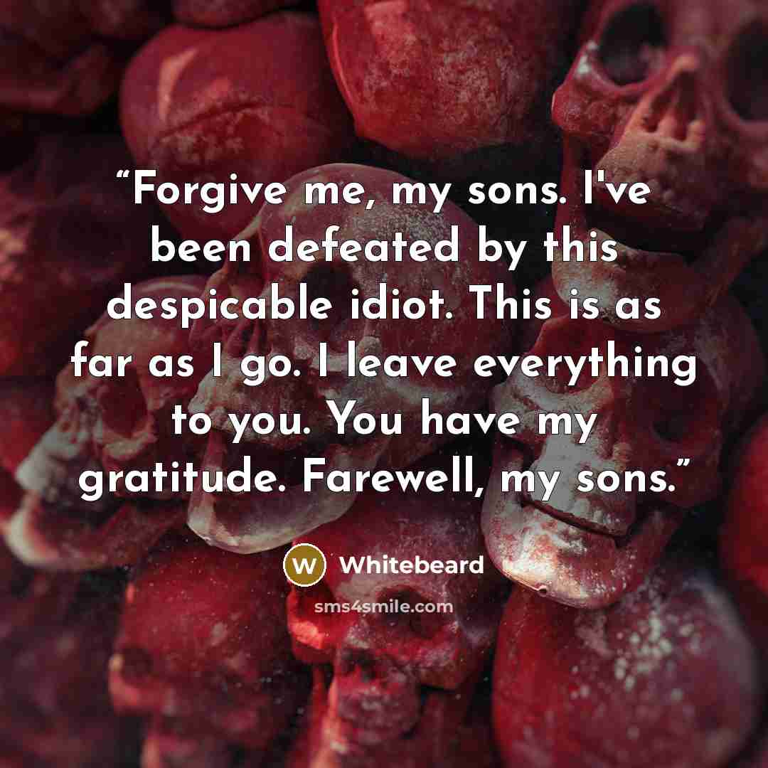 “Forgive me, my sons. I've been defeated by this despicable idiot. This is as far as I go. I leave everything to you. You have my gratitude. Farewell, my sons.” quote by Whitebeard