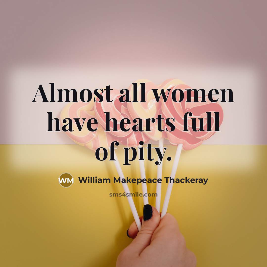 “Almost all women have hearts full of pity.” quote by William Makepeace Thackeray