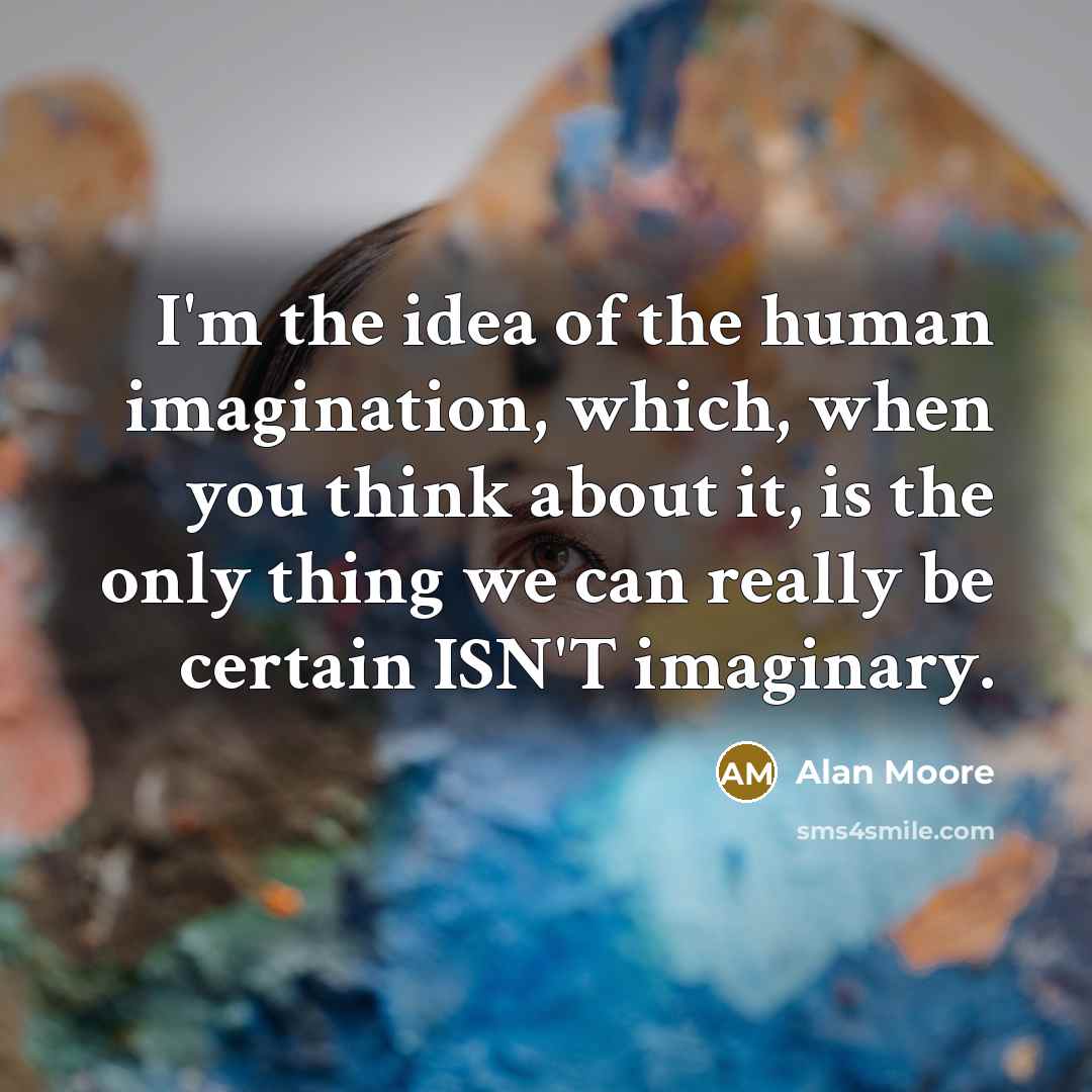 “I'm the idea of the human imagination, which, when you think about it, is the only thing we can really be certain ISN'T imaginary.” quote by Alan Moore