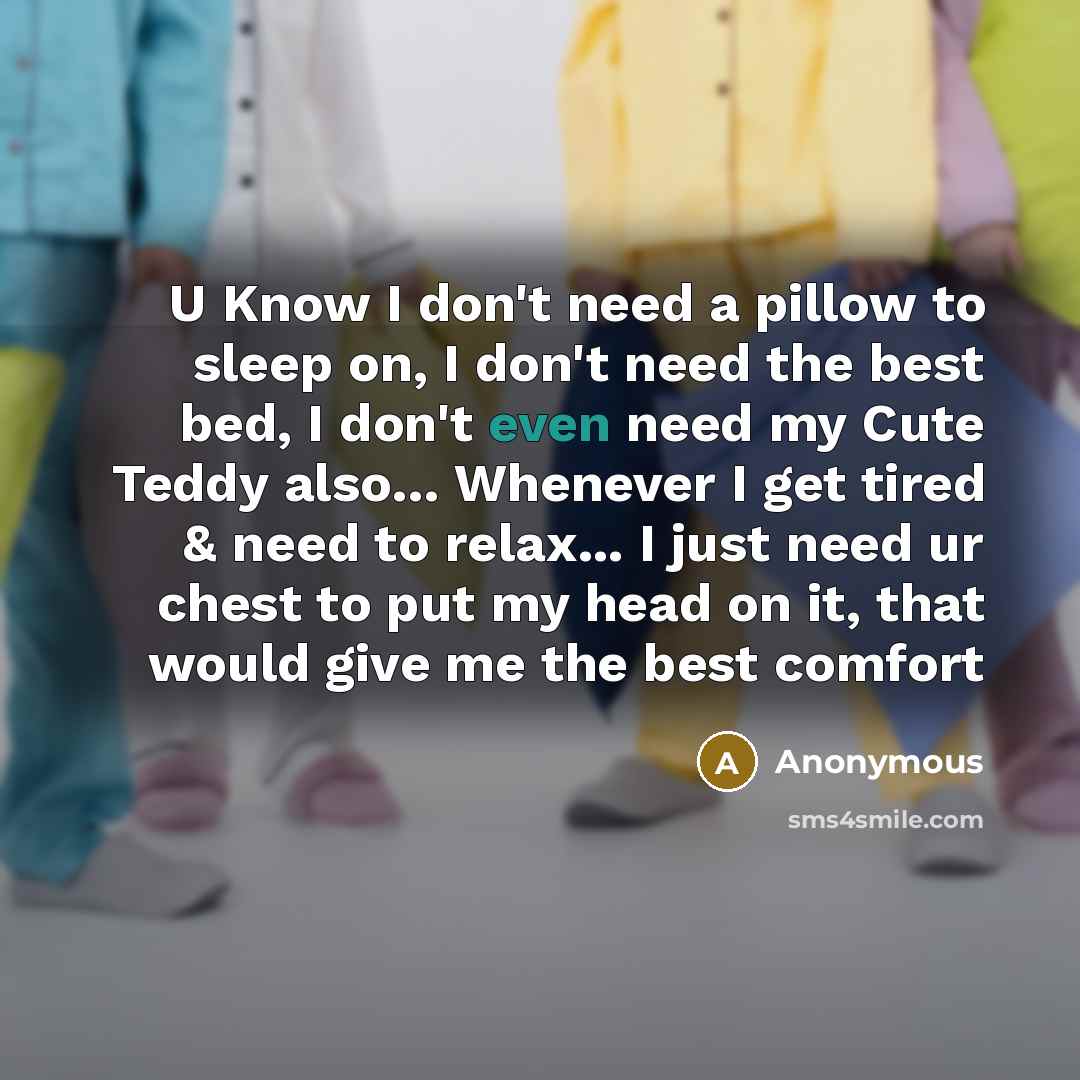 “U Know I don't need a pillow to sleep on, I don't need the best bed, I don't even need my Cute Teddy also… Whenever I get tired & need to relax... I just need ur chest to put my head on it, that would give me the best comfort” quote by Anonymous