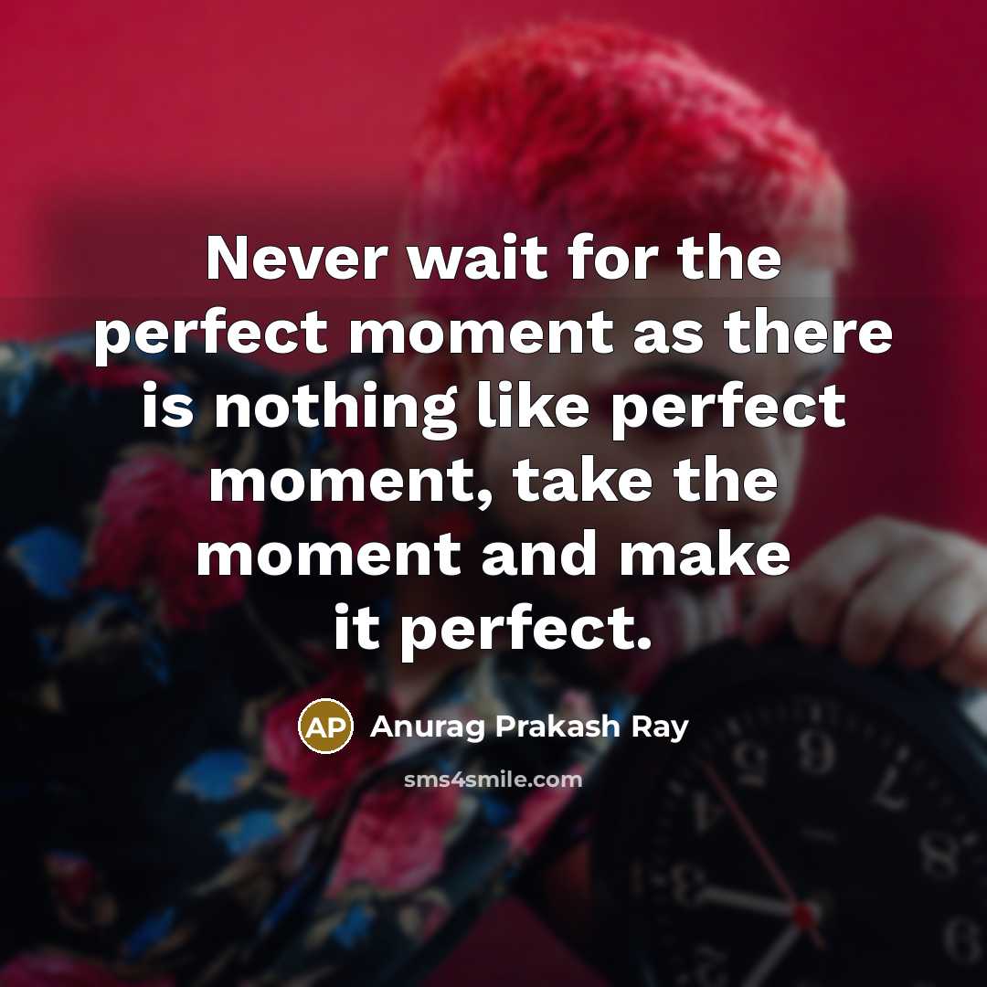 “Never wait for the perfect moment as there is nothing like perfect moment, take the moment and make it perfect.” quote by Anurag Prakash Ray