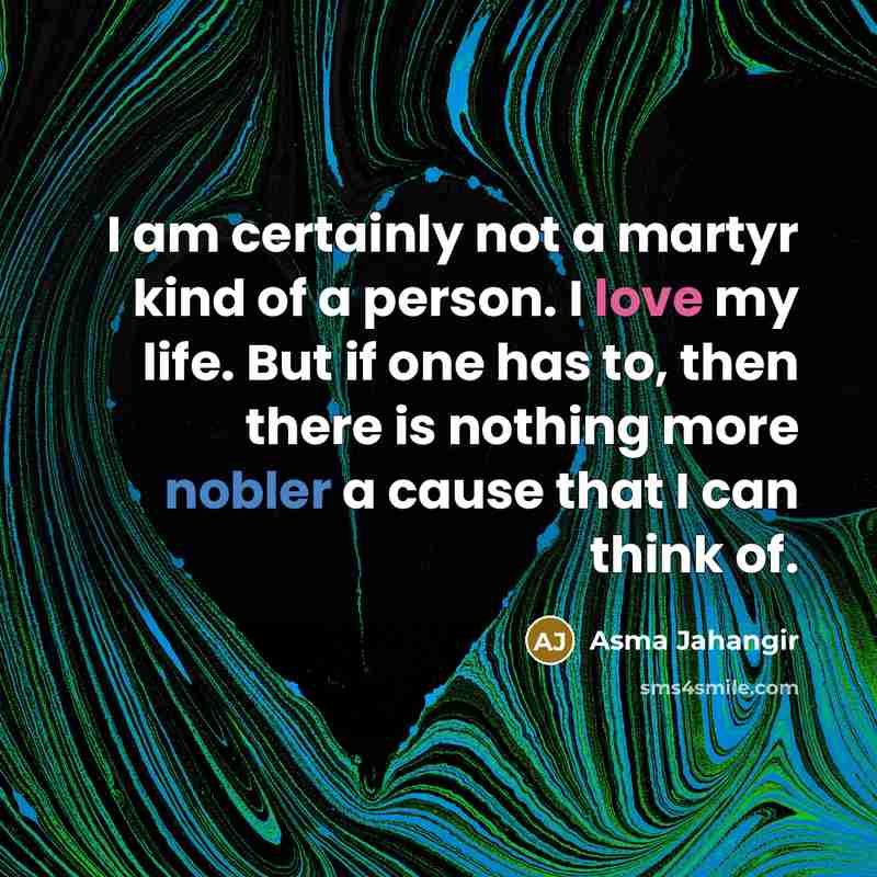 “I am certainly not a martyr kind of a person. I love my life. But if one has to, then there is nothing more nobler a cause that I can think of.” quote by Asma Jahangir