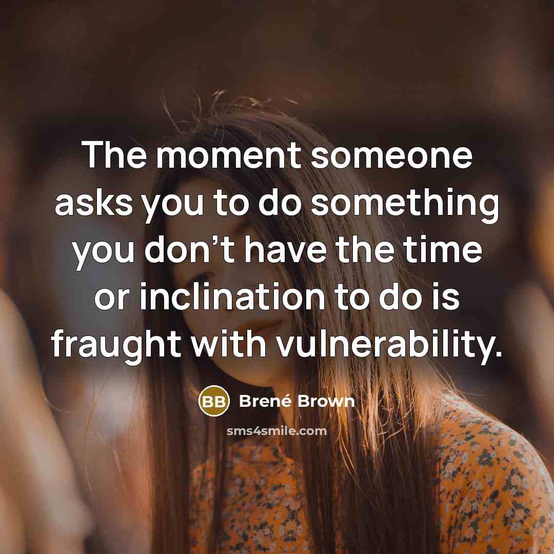 “The moment someone asks you to do something you don't have the time or inclination to do is fraught with vulnerability.” quote by Brene Brown