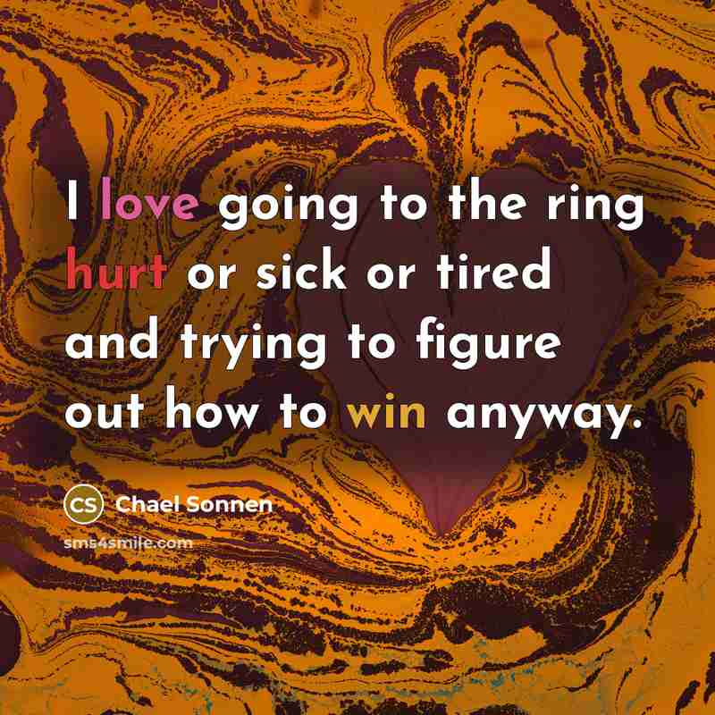 “I love going to the ring hurt or sick or tired and trying to figure out how to win anyway.” quote by Chael Sonnen
