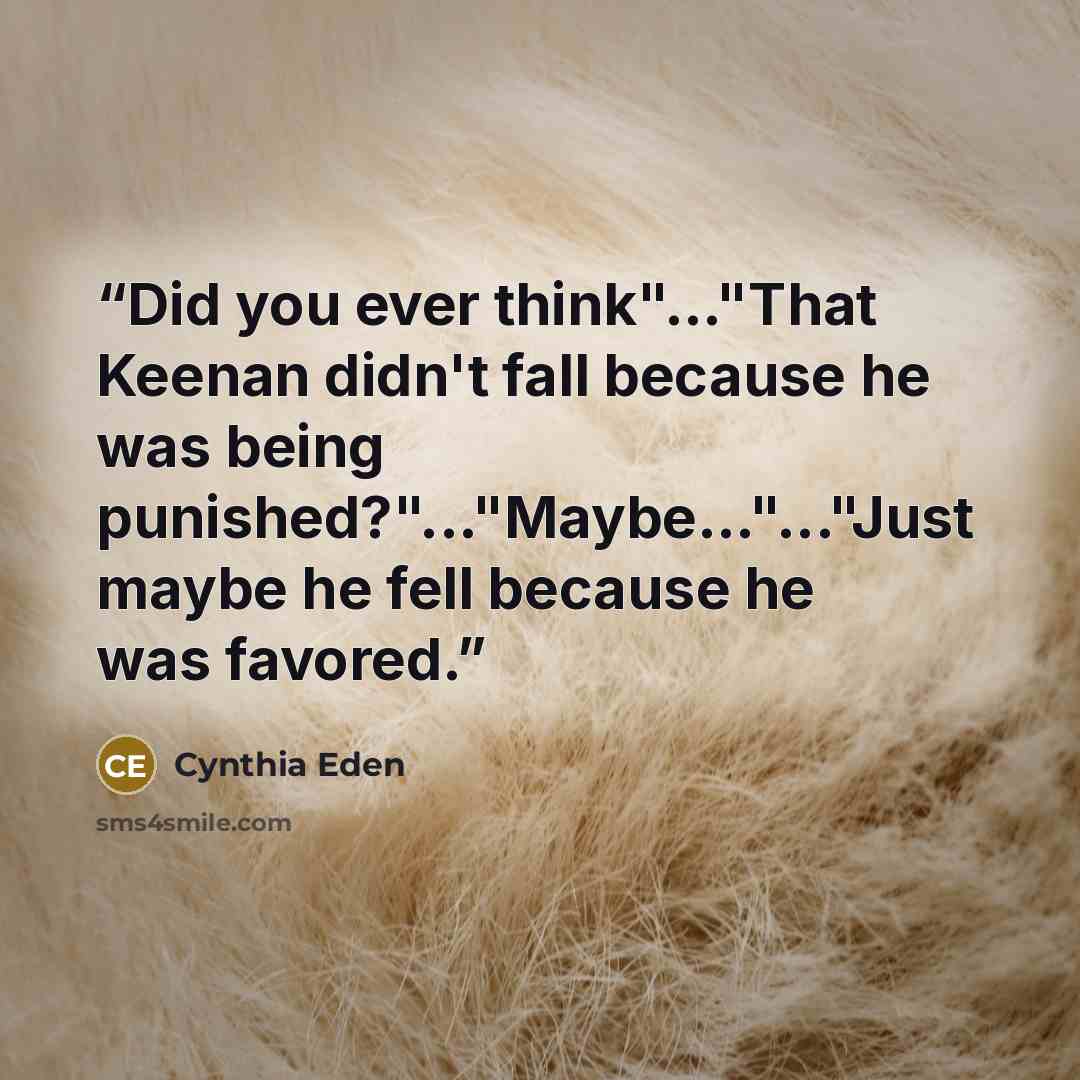 “Did you ever think"..."That Keenan didn't fall because he was being punished?"..."Maybe..."..."Just maybe he fell because he was favored.” quote by Cynthia Eden